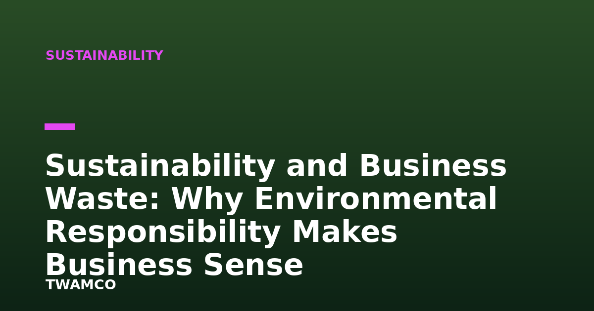 Sustainability and Business Waste: Why Environmental Responsibility Makes Business Sense